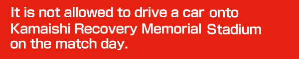 It is not allowed to drive a car or charter bus onto Kamaishi Unosumai Recovery Memorial Stadium on the match day.